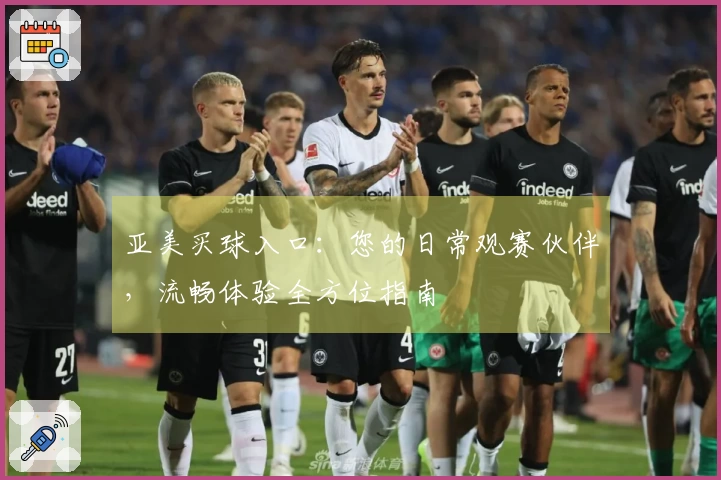 亚美买球入口：您的日常观赛伙伴，流畅体验全方位指南