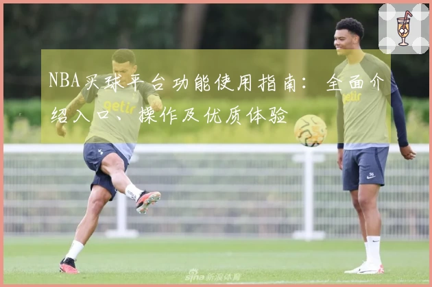 NBA买球平台功能使用指南：全面介绍入口、操作及优质体验