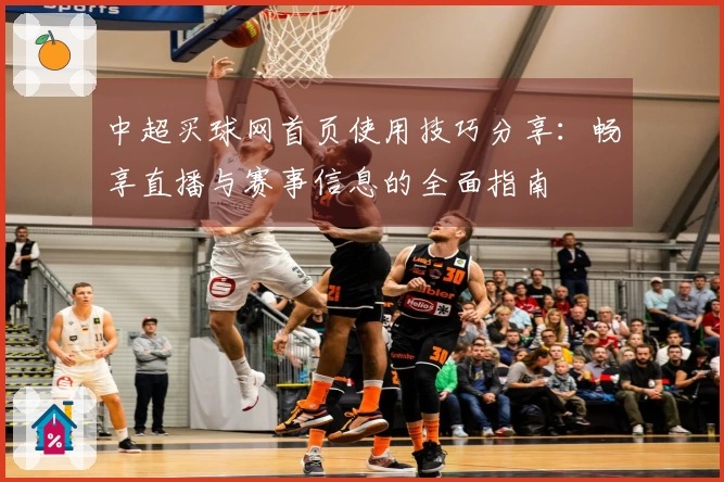 中超买球网首页使用技巧分享：畅享直播与赛事信息的全面指南