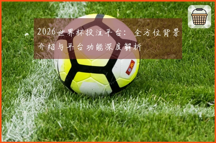 2026世界杯投注平台：全方位背景介绍与平台功能深度解析
