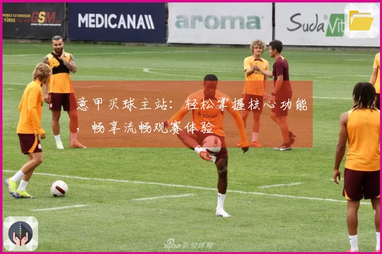 意甲买球主站：轻松掌握核心功能，畅享流畅观赛体验