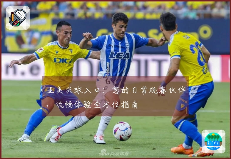 亚美买球入口：您的日常观赛伙伴，流畅体验全方位指南