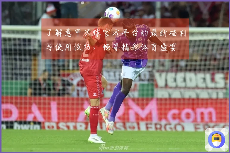了解意甲买球官方平台的最新福利与使用技巧，畅享精彩体育盛宴